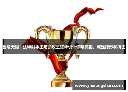 创意无限！法甲射手王与助攻王奖杯设计惊艳亮相，成足球形状拼图