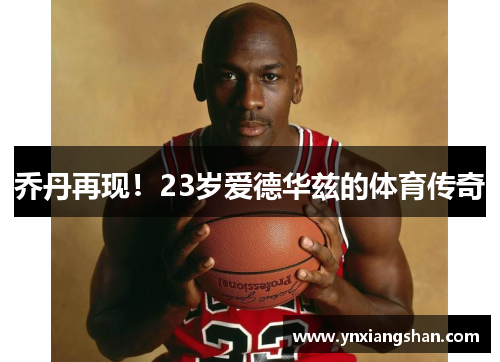 乔丹再现！23岁爱德华兹的体育传奇