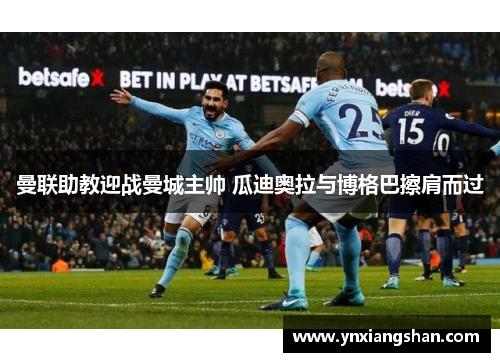 曼联助教迎战曼城主帅 瓜迪奥拉与博格巴擦肩而过