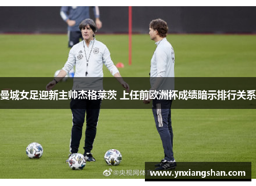 曼城女足迎新主帅杰格莱茨 上任前欧洲杯成绩暗示排行关系
