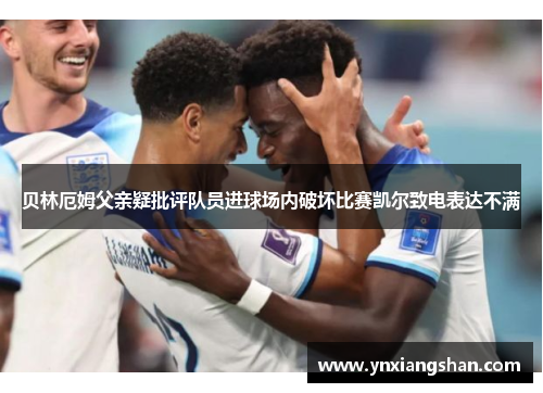 贝林厄姆父亲疑批评队员进球场内破坏比赛凯尔致电表达不满