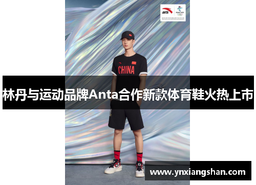 林丹与运动品牌Anta合作新款体育鞋火热上市