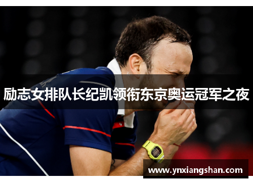 励志女排队长纪凯领衔东京奥运冠军之夜