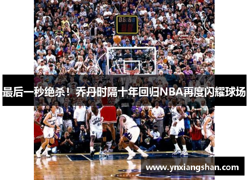 最后一秒绝杀！乔丹时隔十年回归NBA再度闪耀球场